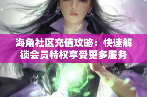 海角社區(qū)充值攻略：快速解鎖會員特權(quán)享受更多服務(wù)