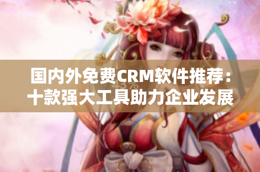 國內(nèi)外免費CRM軟件推薦：十款強大工具助力企業(yè)發(fā)展