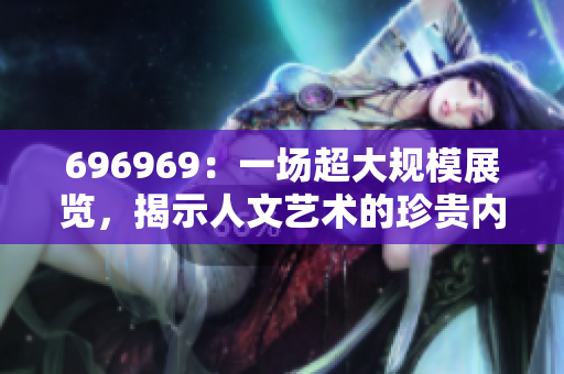 696969：一場超大規(guī)模展覽，揭示人文藝術(shù)的珍貴內(nèi)涵