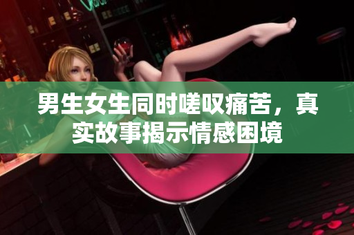 男生女生同時嗟嘆痛苦，真實故事揭示情感困境