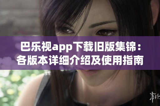 巴樂(lè)視app下載舊版集錦：各版本詳細(xì)介紹及使用指南