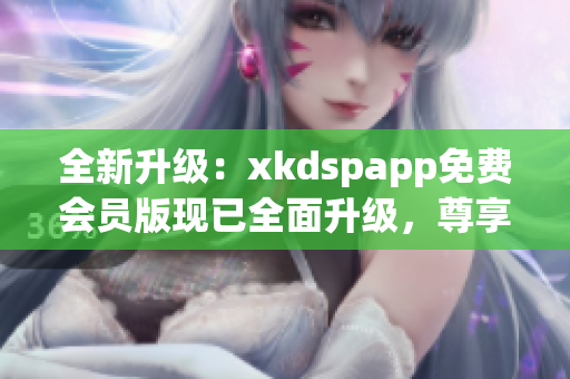 全新升級(jí)：xkdspapp免費(fèi)會(huì)員版現(xiàn)已全面升級(jí)，尊享kdb無限暢享功能