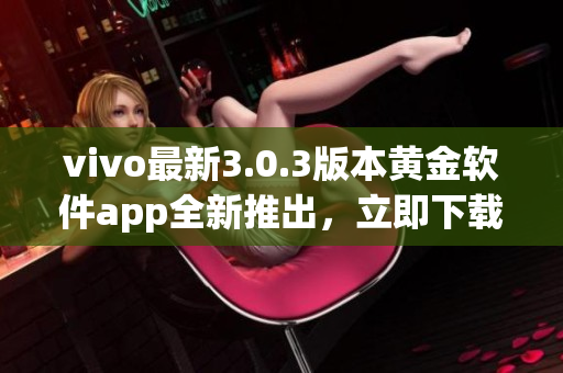 vivo最新3.0.3版本黃金軟件app全新推出，立即下載享受超凡體驗(yàn)!