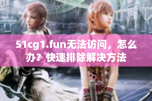 51cg1.fun無法訪問，怎么辦？快速排除解決方法