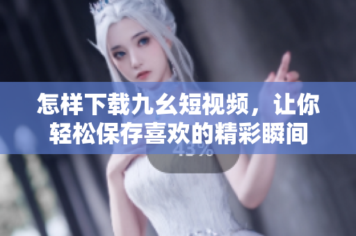 怎樣下載九幺短視頻，讓你輕松保存喜歡的精彩瞬間
