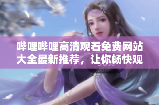 嗶哩嗶哩高清觀看免費網(wǎng)站大全最新推薦，讓你暢快觀看不受限