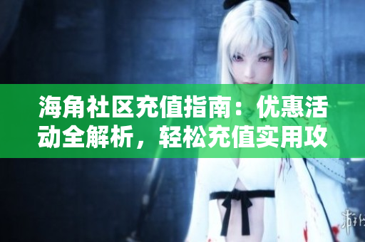 海角社區(qū)充值指南：優(yōu)惠活動全解析，輕松充值實用攻略分享