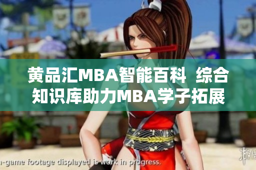黃品匯MBA智能百科  綜合知識庫助力MBA學(xué)子拓展智慧視野