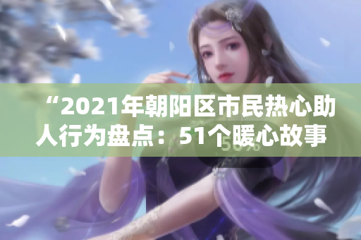 “2021年朝陽區(qū)市民熱心助人行為盤點：51個暖心故事揭示朝陽社區(qū)關(guān)愛之美”