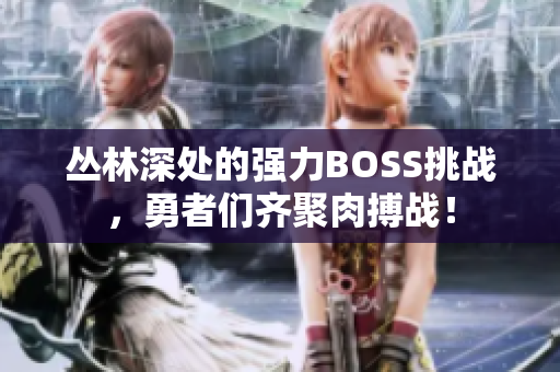 叢林深處的強力BOSS挑戰(zhàn)，勇者們齊聚肉搏戰(zhàn)！