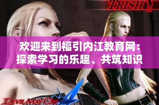 歡迎來到福引內(nèi)江教育網(wǎng)：探索學習的樂趣、共筑知識的殿堂
