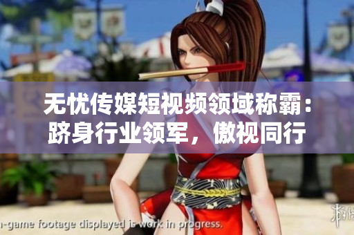 無憂傳媒短視頻領(lǐng)域稱霸：躋身行業(yè)領(lǐng)軍，傲視同行