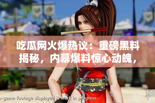 吃瓜網(wǎng)火爆熱議：重磅黑料揭秘，內(nèi)幕爆料驚心動(dòng)魄，瓜友們快來圍觀！