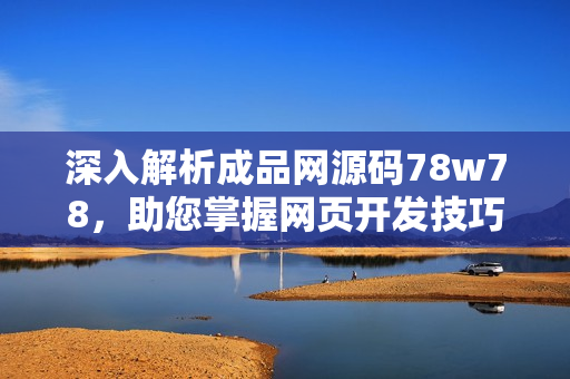 深入解析成品網(wǎng)源碼78w78，助您掌握網(wǎng)頁開發(fā)技巧