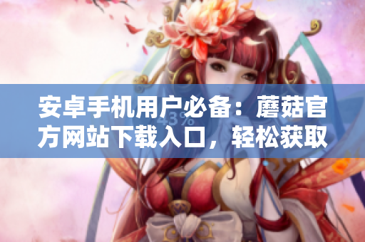 安卓手機(jī)用戶必備：蘑菇官方網(wǎng)站下載入口，輕松獲取最新版本的安裝包