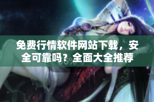 免費(fèi)行情軟件網(wǎng)站下載，安全可靠嗎？全面大全推薦