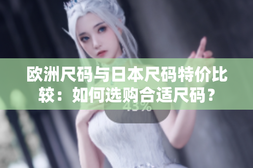 歐洲尺碼與日本尺碼特價(jià)比較：如何選購(gòu)合適尺碼？