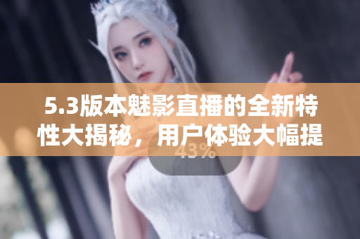 5.3版本魅影直播的全新特性大揭秘，用戶體驗大幅提升