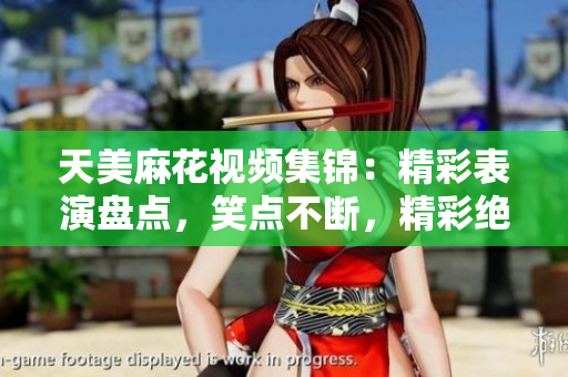 天美麻花視頻集錦：精彩表演盤點(diǎn)，笑點(diǎn)不斷，精彩絕倫!