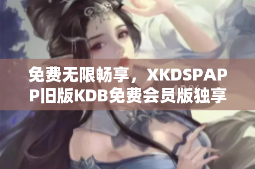 免費(fèi)無限暢享，XKDSPAPP舊版KDB免費(fèi)會(huì)員版獨(dú)享特權(quán)