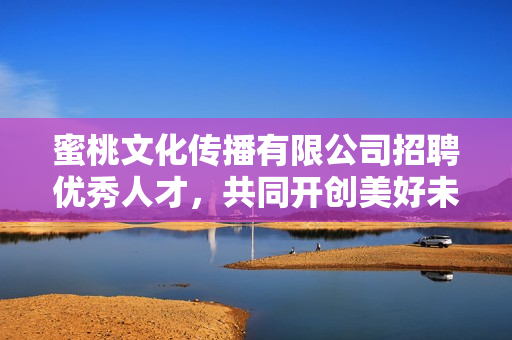 蜜桃文化傳播有限公司招聘優(yōu)秀人才，共同開(kāi)創(chuàng)美好未來(lái)