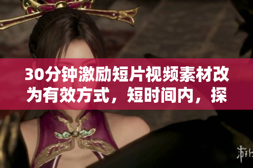 30分鐘激勵短片視頻素材改為有效方式，短時間內，探索激勵秘訣