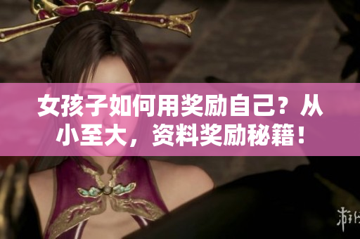 女孩子如何用獎(jiǎng)勵(lì)自己？從小至大，資料獎(jiǎng)勵(lì)秘籍！