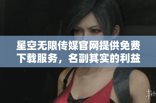 星空無限傳媒官網提供免費下載服務，名副其實的利益回饋