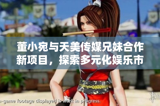 董小宛與天美傳媒兄妹合作新項目，探索多元化娛樂市場