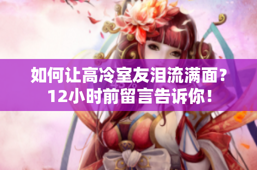 如何讓高冷室友淚流滿(mǎn)面？12小時(shí)前留言告訴你！