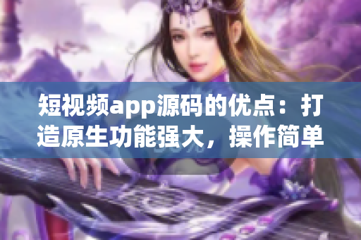短視頻app源碼的優(yōu)點(diǎn)：打造原生功能強(qiáng)大，操作簡(jiǎn)單，支持多語(yǔ)言的成品應(yīng)用