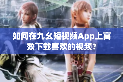 如何在九幺短視頻App上高效下載喜歡的視頻？