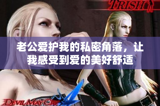 老公愛(ài)護(hù)我的私密角落，讓我感受到愛(ài)的美好舒適