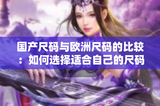 國(guó)產(chǎn)尺碼與歐洲尺碼的比較：如何選擇適合自己的尺碼？