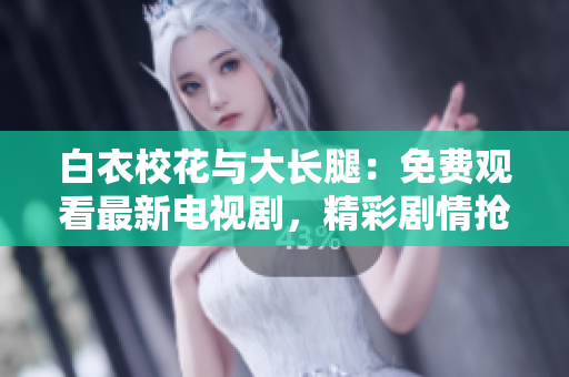 白衣校花與大長(zhǎng)腿：免費(fèi)觀看最新電視劇，精彩劇情搶先揭曉