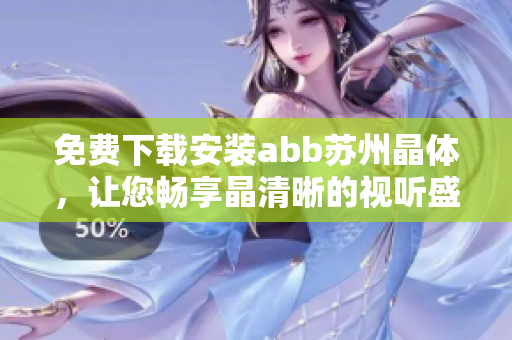 免費(fèi)下載安裝abb蘇州晶體，讓您暢享晶清晰的視聽盛宴