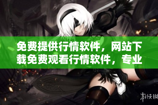 免費(fèi)提供行情軟件，網(wǎng)站下載免費(fèi)觀(guān)看行情軟件，專(zhuān)業(yè)行情軟件免費(fèi)下載