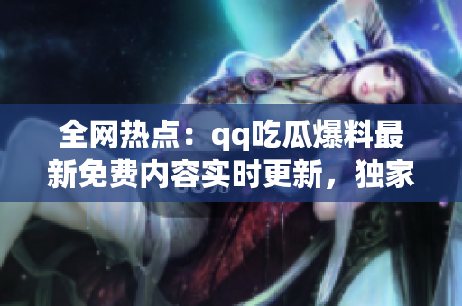 全網熱點：qq吃瓜爆料最新免費內容實時更新，獨家揭秘