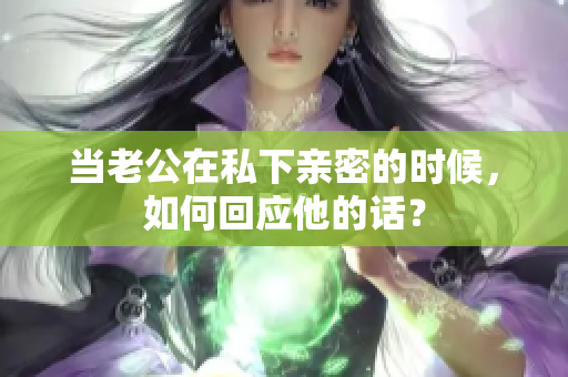 當(dāng)老公在私下親密的時(shí)候，如何回應(yīng)他的話(huà)？