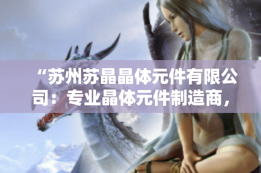 “蘇州蘇晶晶體元件有限公司：專(zhuān)業(yè)晶體元件制造商，致力于提供高品質(zhì)產(chǎn)品和卓越服務(wù)”