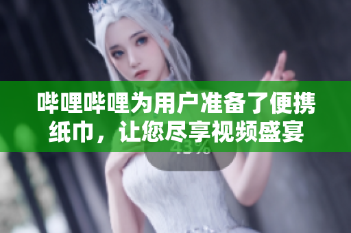 嗶哩嗶哩為用戶準備了便攜紙巾，讓您盡享視頻盛宴