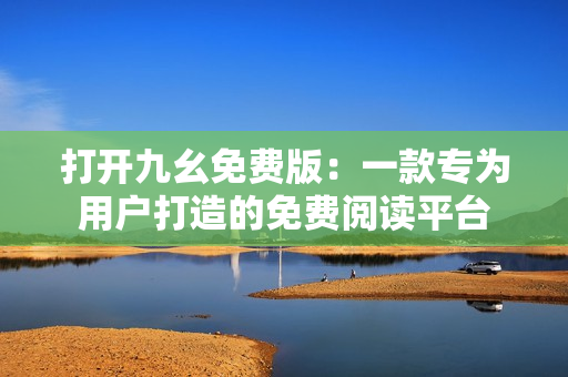打開(kāi)九幺免費(fèi)版：一款專(zhuān)為用戶(hù)打造的免費(fèi)閱讀平臺(tái)