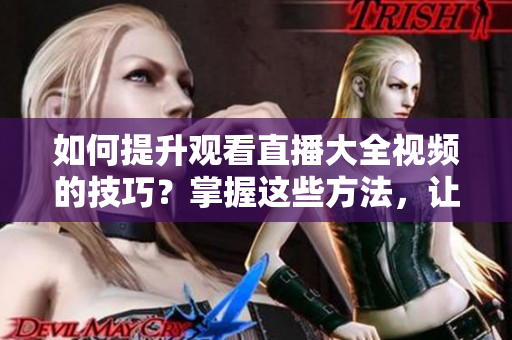 如何提升觀看直播大全視頻的技巧？掌握這些方法，讓你盡享直播樂(lè)趣!