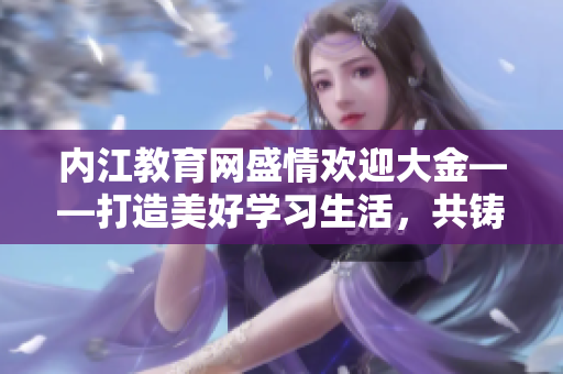 內(nèi)江教育網(wǎng)盛情歡迎大金——打造美好學(xué)習(xí)生活，共鑄教育夢(mèng)想