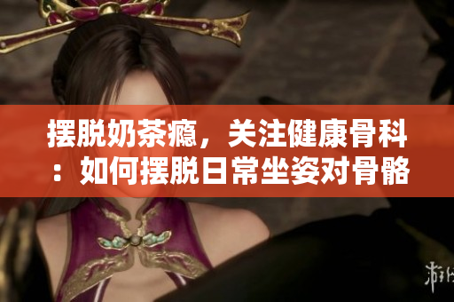擺脫奶茶癮，關(guān)注健康骨科：如何擺脫日常坐姿對(duì)骨骼的負(fù)面影響