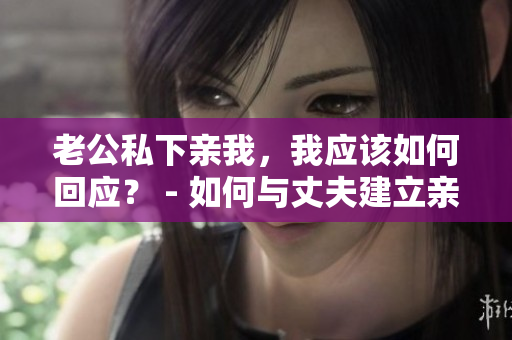 老公私下親我，我應(yīng)該如何回應(yīng)？ - 如何與丈夫建立親密關(guān)系