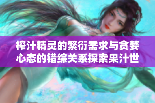 榨汁精靈的繁衍需求與貪婪心態(tài)的錯綜關系探索果汁世界中的生態(tài)平衡