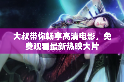 大叔帶你暢享高清電影，免費(fèi)觀看最新熱映大片