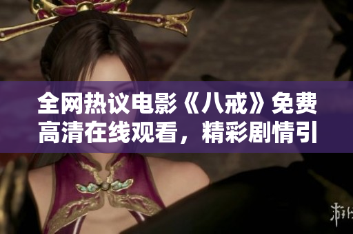全網(wǎng)熱議電影《八戒》免費高清在線觀看，精彩劇情引爆觀影狂潮