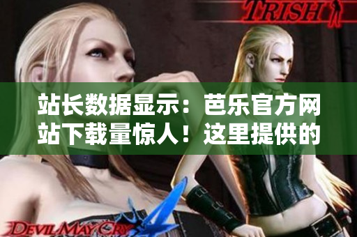 站長(zhǎng)數(shù)據(jù)顯示：芭樂官方網(wǎng)站下載量驚人！這里提供的軟件不容錯(cuò)過